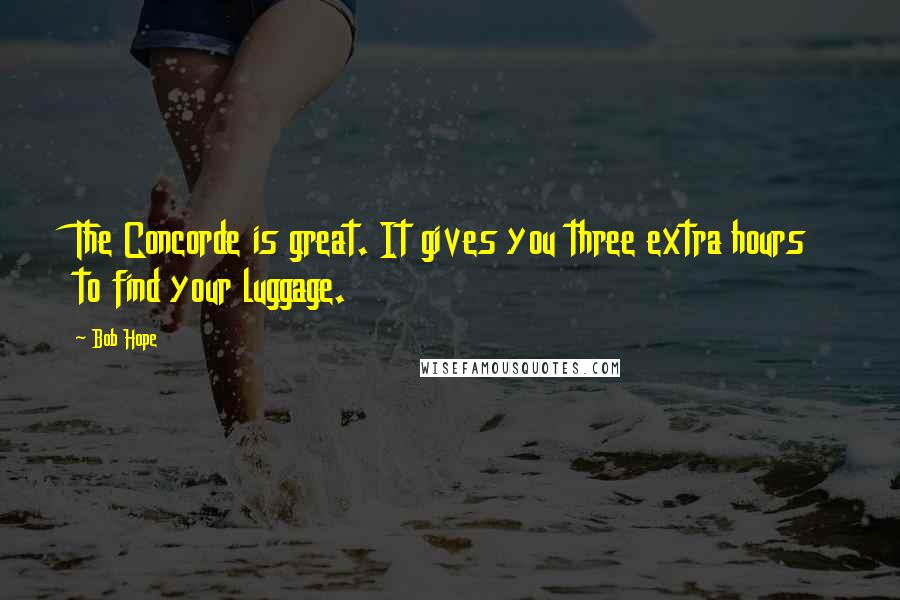 Bob Hope Quotes: The Concorde is great. It gives you three extra hours to find your luggage.