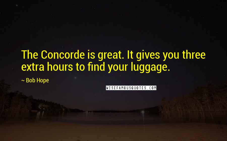 Bob Hope Quotes: The Concorde is great. It gives you three extra hours to find your luggage.