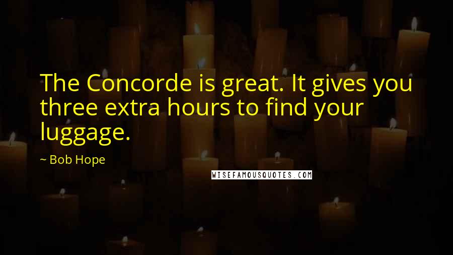 Bob Hope Quotes: The Concorde is great. It gives you three extra hours to find your luggage.