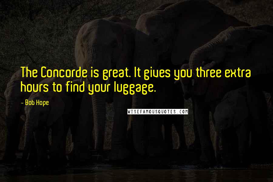 Bob Hope Quotes: The Concorde is great. It gives you three extra hours to find your luggage.