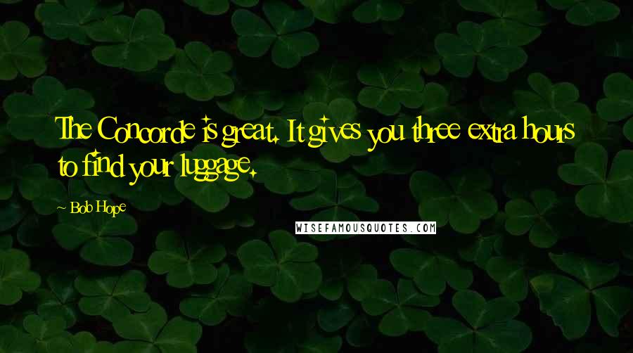Bob Hope Quotes: The Concorde is great. It gives you three extra hours to find your luggage.