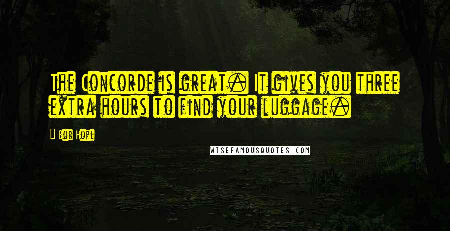 Bob Hope Quotes: The Concorde is great. It gives you three extra hours to find your luggage.