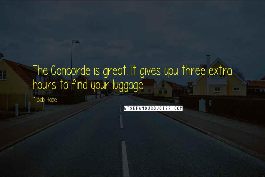 Bob Hope Quotes: The Concorde is great. It gives you three extra hours to find your luggage.