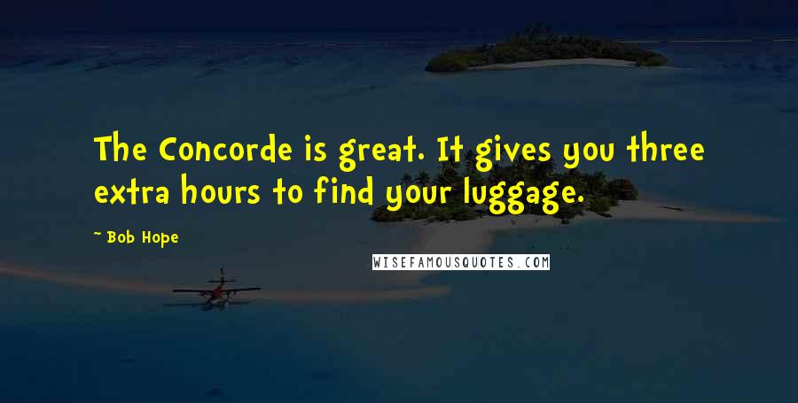 Bob Hope Quotes: The Concorde is great. It gives you three extra hours to find your luggage.