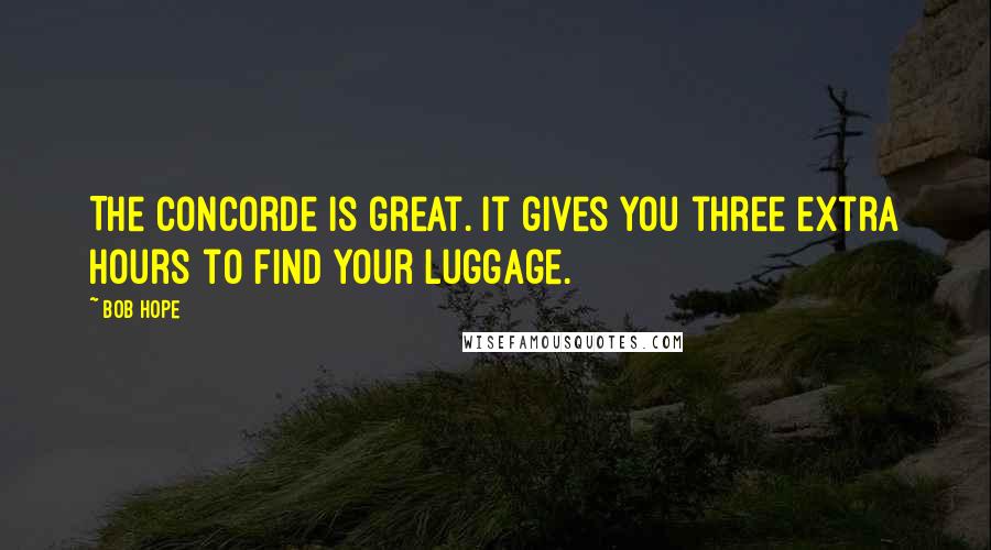 Bob Hope Quotes: The Concorde is great. It gives you three extra hours to find your luggage.