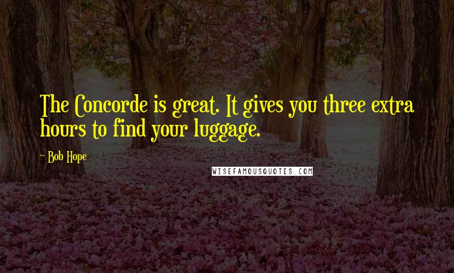 Bob Hope Quotes: The Concorde is great. It gives you three extra hours to find your luggage.