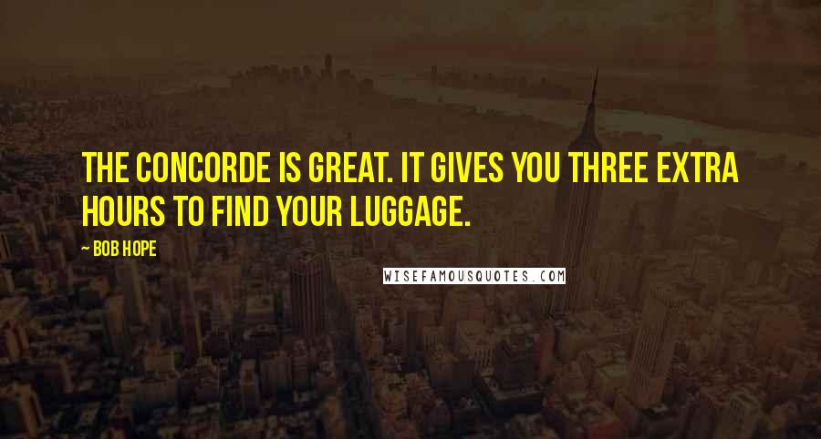 Bob Hope Quotes: The Concorde is great. It gives you three extra hours to find your luggage.