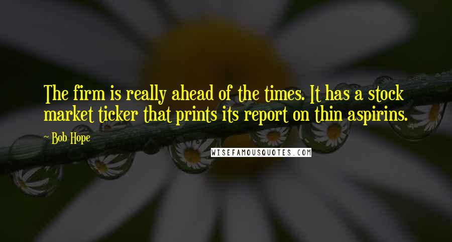 Bob Hope Quotes: The firm is really ahead of the times. It has a stock market ticker that prints its report on thin aspirins.