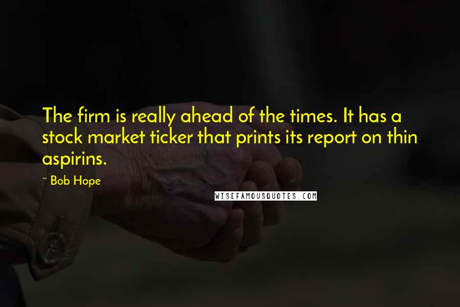 Bob Hope Quotes: The firm is really ahead of the times. It has a stock market ticker that prints its report on thin aspirins.