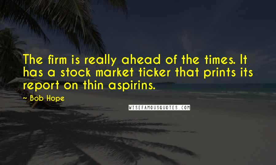 Bob Hope Quotes: The firm is really ahead of the times. It has a stock market ticker that prints its report on thin aspirins.