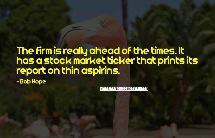 Bob Hope Quotes: The firm is really ahead of the times. It has a stock market ticker that prints its report on thin aspirins.