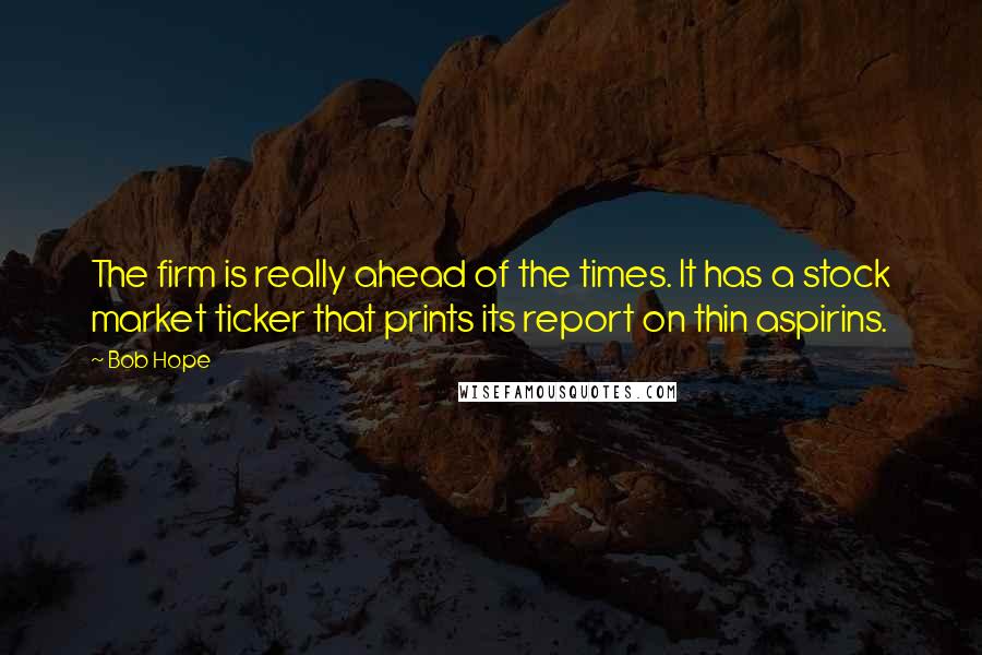 Bob Hope Quotes: The firm is really ahead of the times. It has a stock market ticker that prints its report on thin aspirins.