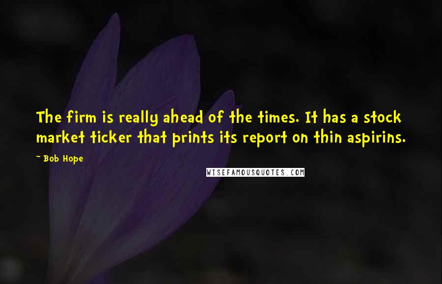 Bob Hope Quotes: The firm is really ahead of the times. It has a stock market ticker that prints its report on thin aspirins.