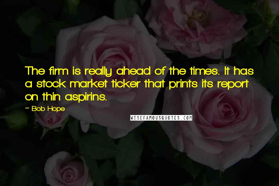 Bob Hope Quotes: The firm is really ahead of the times. It has a stock market ticker that prints its report on thin aspirins.