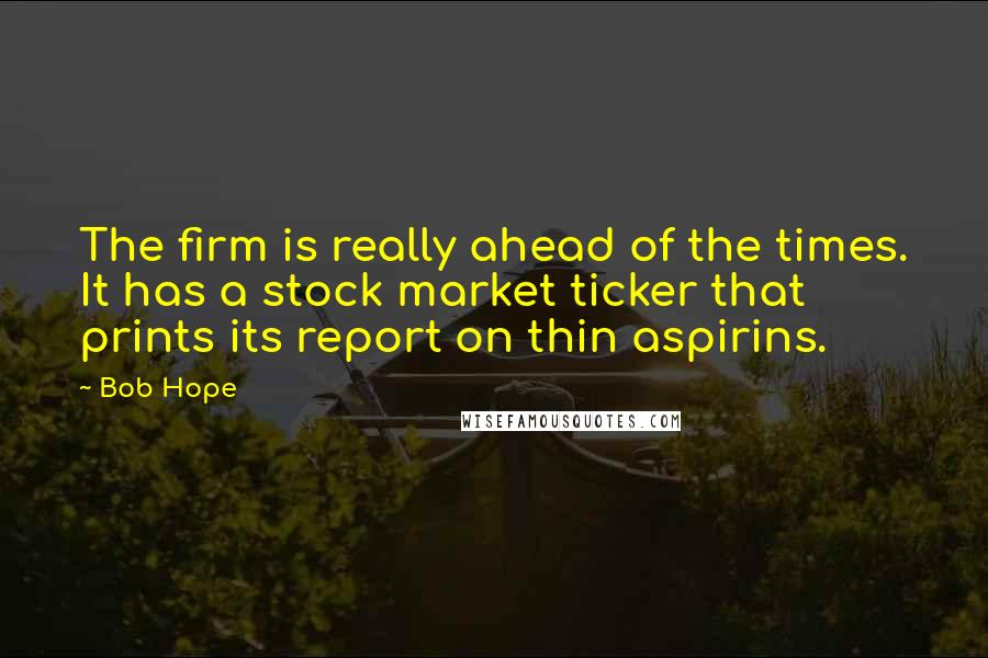 Bob Hope Quotes: The firm is really ahead of the times. It has a stock market ticker that prints its report on thin aspirins.