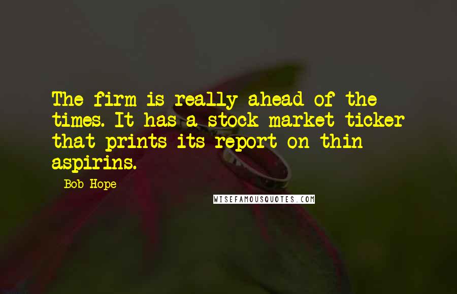 Bob Hope Quotes: The firm is really ahead of the times. It has a stock market ticker that prints its report on thin aspirins.