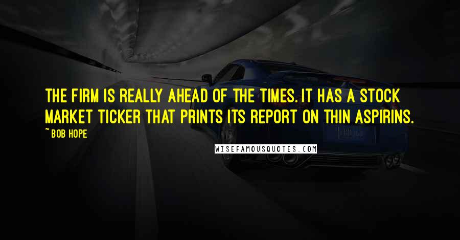 Bob Hope Quotes: The firm is really ahead of the times. It has a stock market ticker that prints its report on thin aspirins.