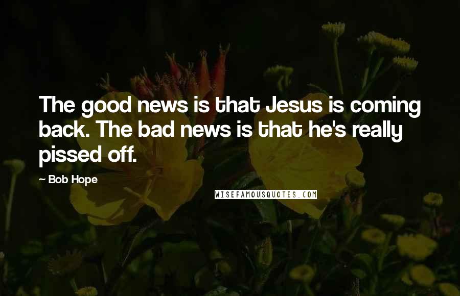 Bob Hope Quotes: The good news is that Jesus is coming back. The bad news is that he's really pissed off.