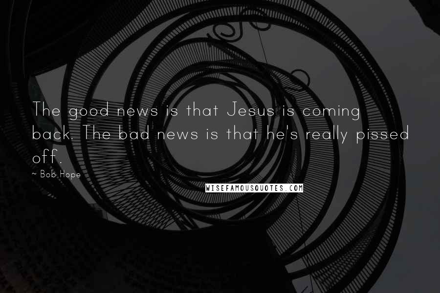 Bob Hope Quotes: The good news is that Jesus is coming back. The bad news is that he's really pissed off.