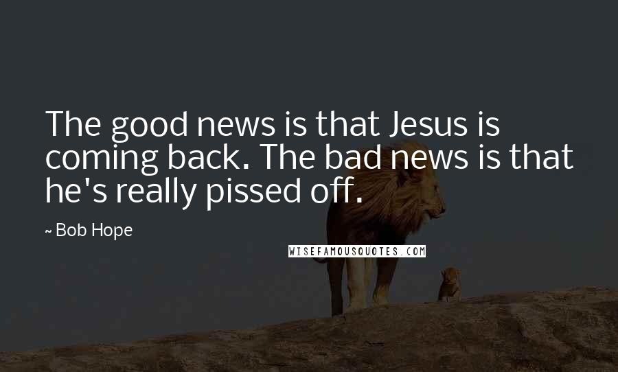 Bob Hope Quotes: The good news is that Jesus is coming back. The bad news is that he's really pissed off.