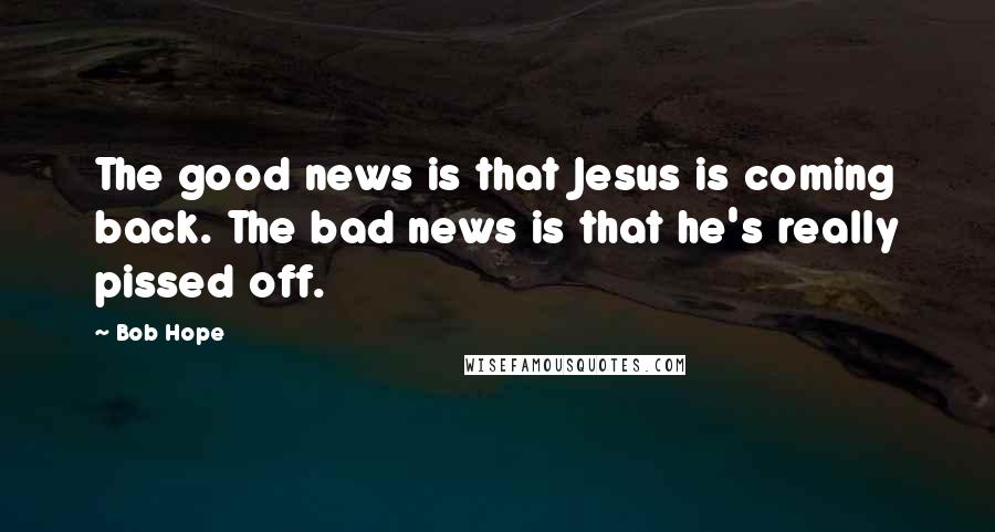 Bob Hope Quotes: The good news is that Jesus is coming back. The bad news is that he's really pissed off.