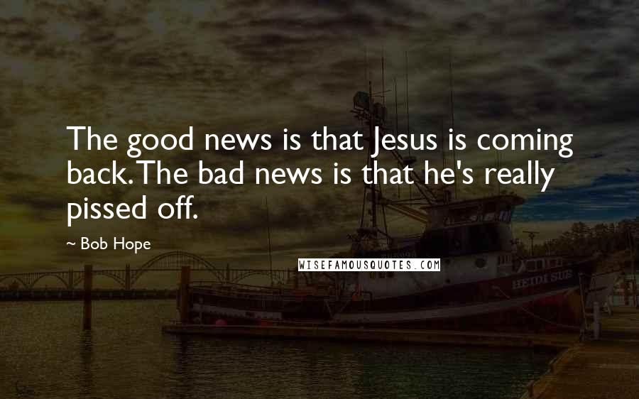 Bob Hope Quotes: The good news is that Jesus is coming back. The bad news is that he's really pissed off.