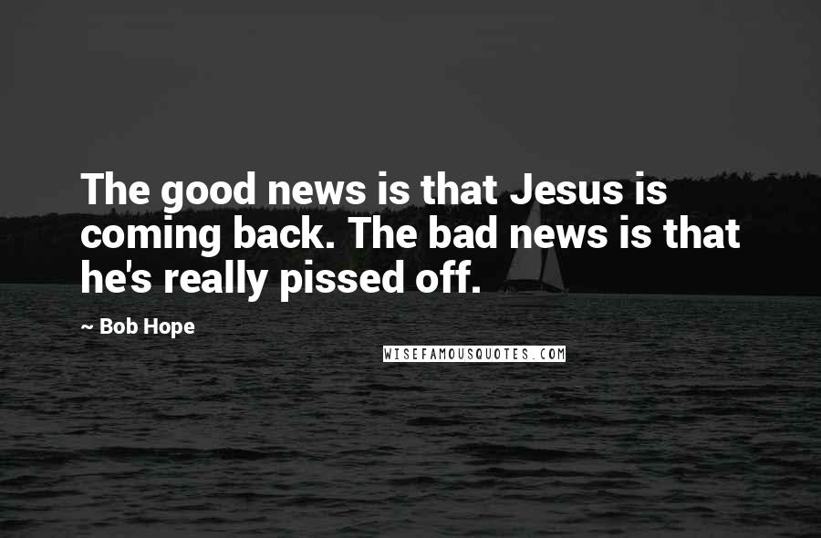 Bob Hope Quotes: The good news is that Jesus is coming back. The bad news is that he's really pissed off.