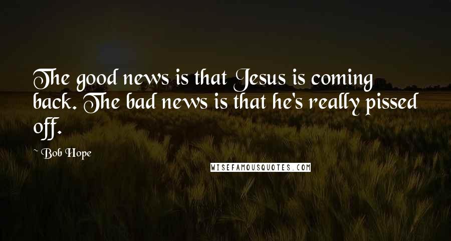 Bob Hope Quotes: The good news is that Jesus is coming back. The bad news is that he's really pissed off.