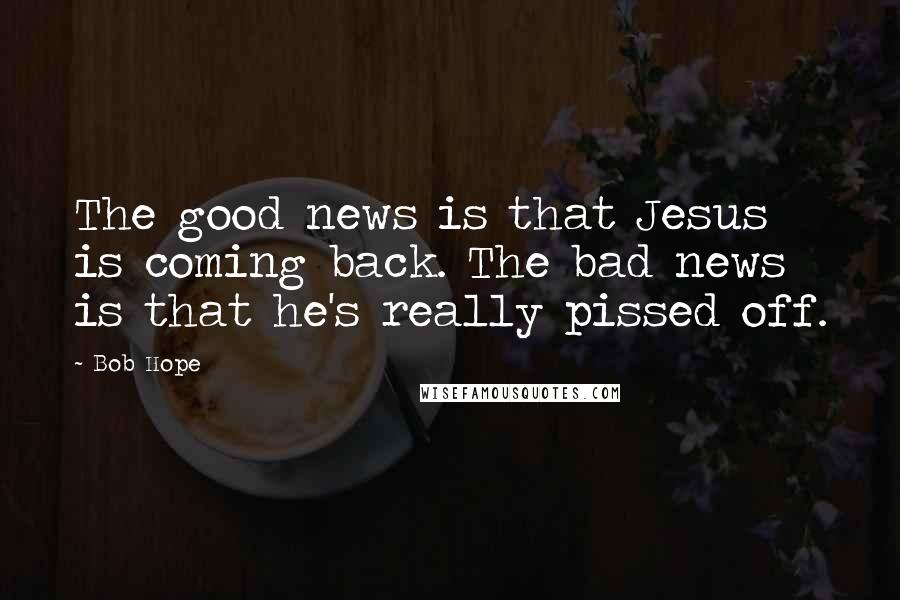 Bob Hope Quotes: The good news is that Jesus is coming back. The bad news is that he's really pissed off.