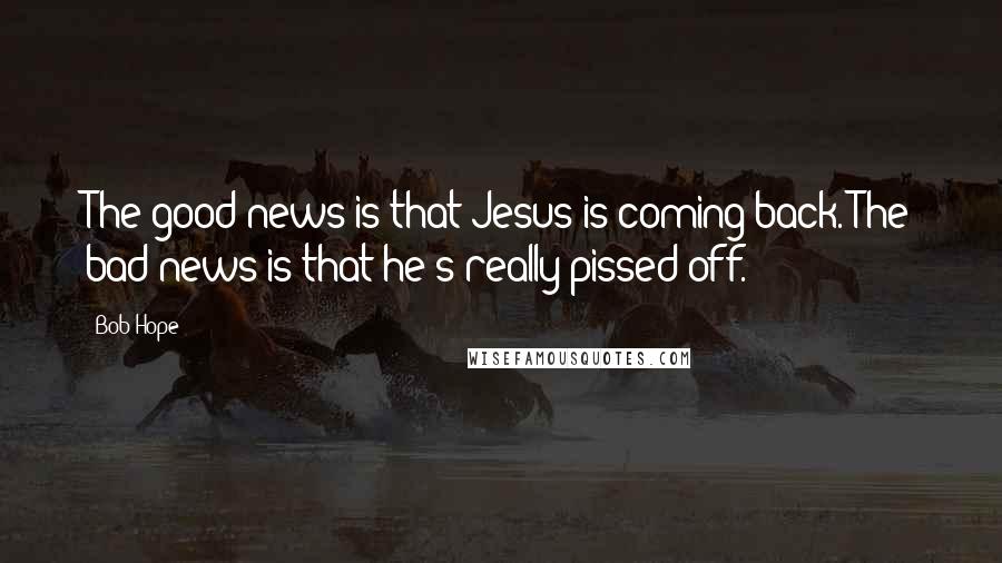 Bob Hope Quotes: The good news is that Jesus is coming back. The bad news is that he's really pissed off.