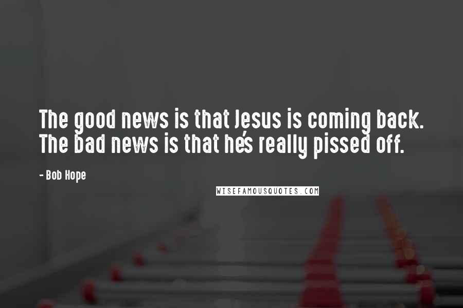 Bob Hope Quotes: The good news is that Jesus is coming back. The bad news is that he's really pissed off.