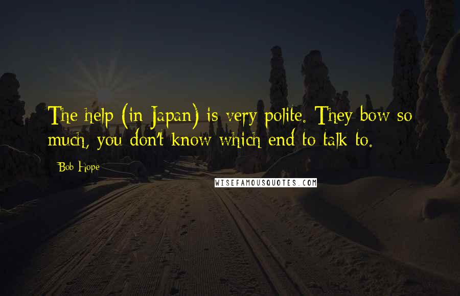 Bob Hope Quotes: The help (in Japan) is very polite. They bow so much, you don't know which end to talk to.