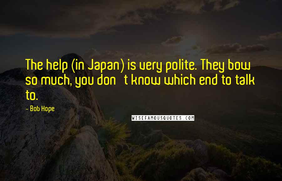 Bob Hope Quotes: The help (in Japan) is very polite. They bow so much, you don't know which end to talk to.