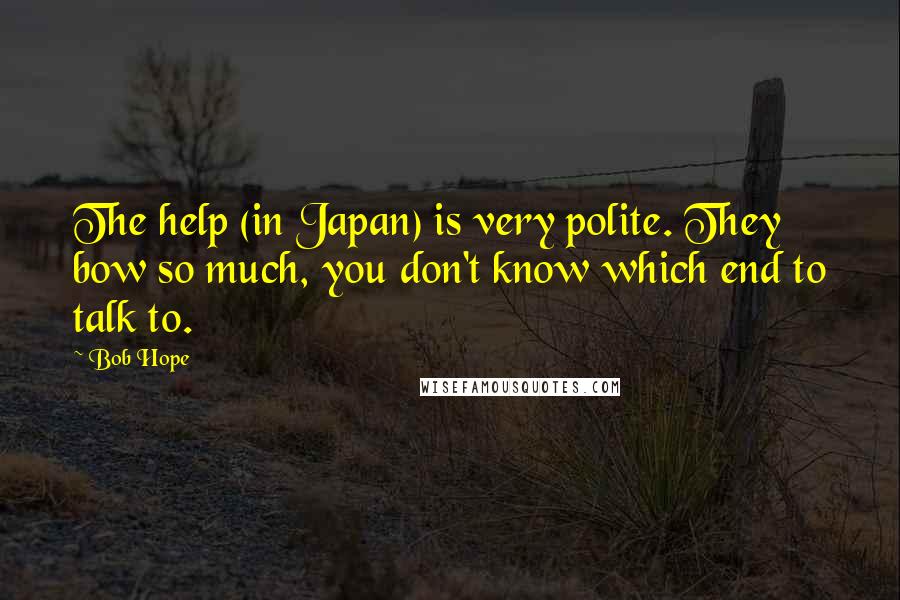 Bob Hope Quotes: The help (in Japan) is very polite. They bow so much, you don't know which end to talk to.