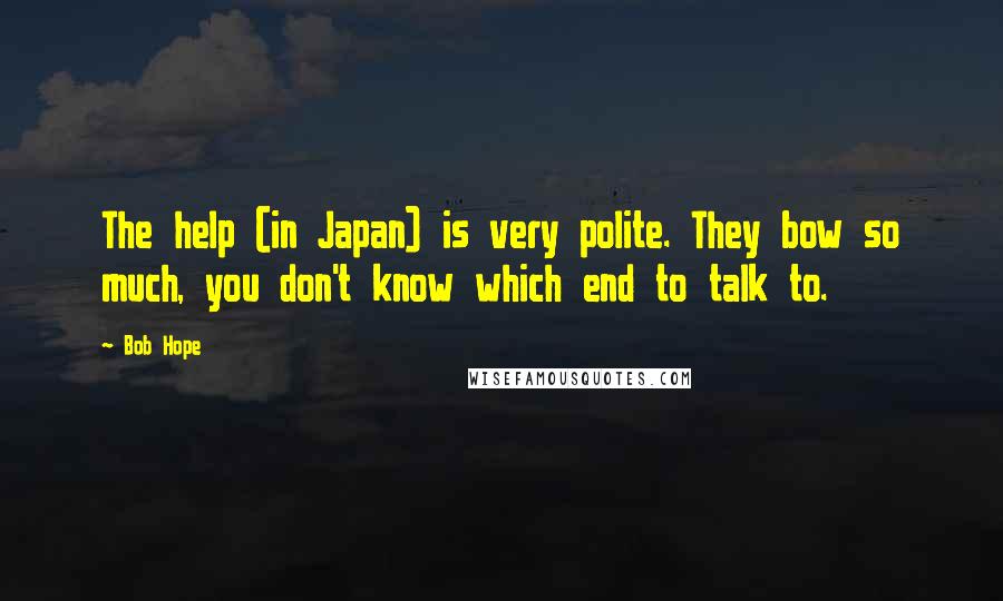 Bob Hope Quotes: The help (in Japan) is very polite. They bow so much, you don't know which end to talk to.