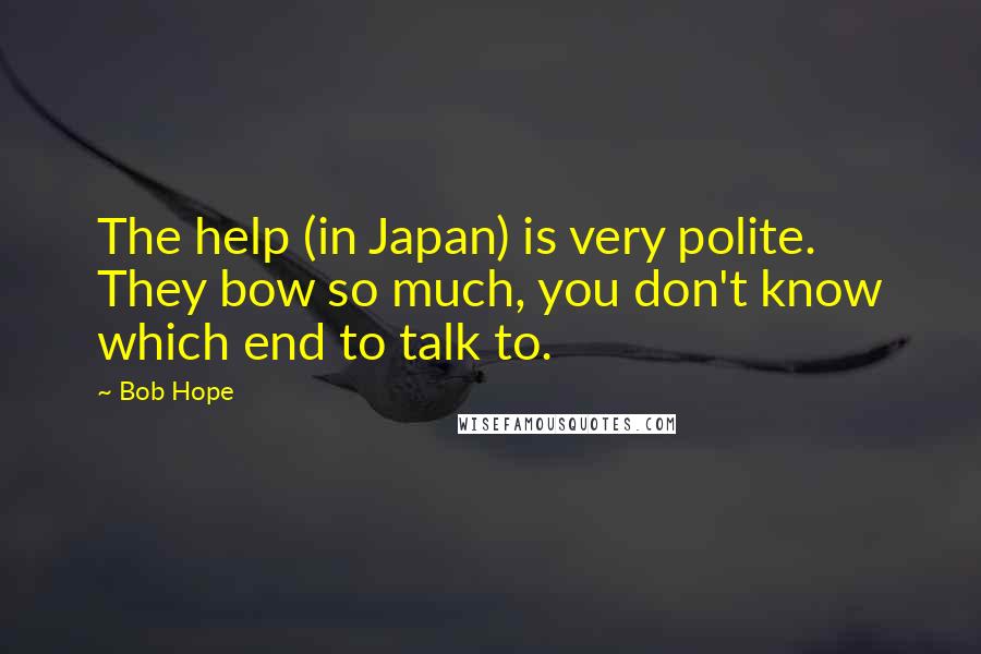 Bob Hope Quotes: The help (in Japan) is very polite. They bow so much, you don't know which end to talk to.