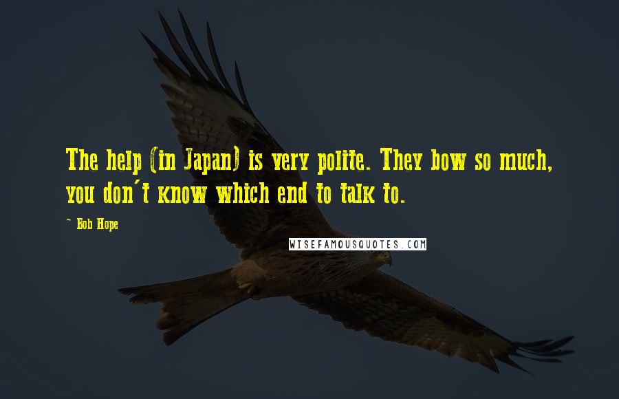 Bob Hope Quotes: The help (in Japan) is very polite. They bow so much, you don't know which end to talk to.