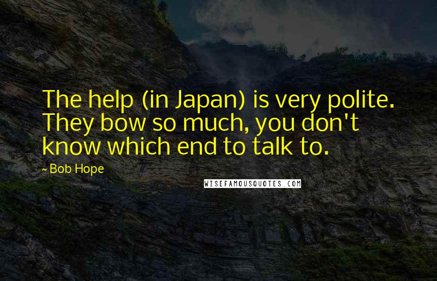 Bob Hope Quotes: The help (in Japan) is very polite. They bow so much, you don't know which end to talk to.