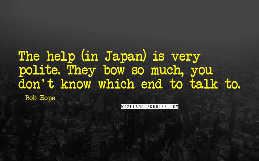 Bob Hope Quotes: The help (in Japan) is very polite. They bow so much, you don't know which end to talk to.