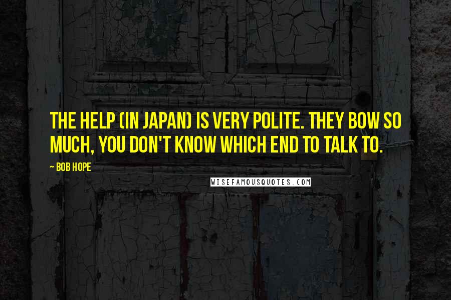 Bob Hope Quotes: The help (in Japan) is very polite. They bow so much, you don't know which end to talk to.