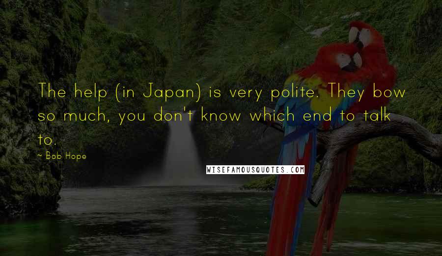 Bob Hope Quotes: The help (in Japan) is very polite. They bow so much, you don't know which end to talk to.