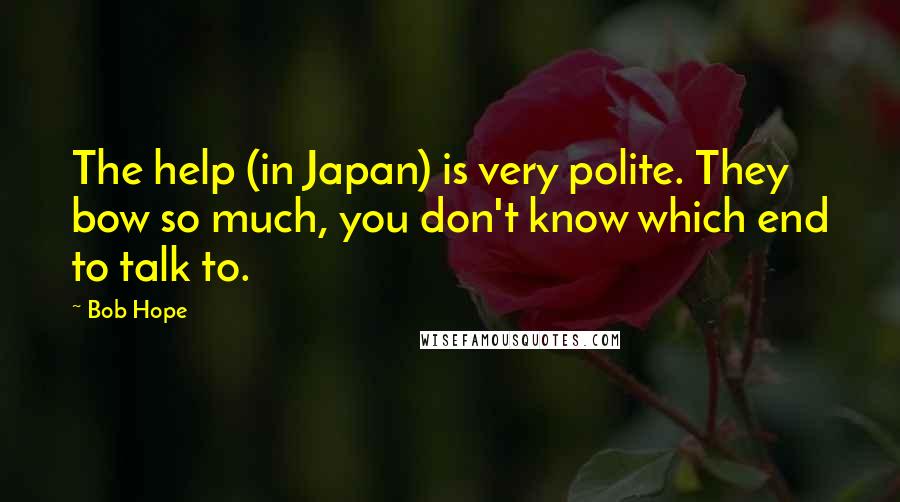 Bob Hope Quotes: The help (in Japan) is very polite. They bow so much, you don't know which end to talk to.