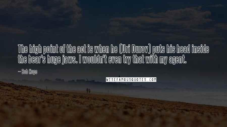 Bob Hope Quotes: The high point of the act is when he (Uri Durov) puts his head inside the bear's huge jaws. I wouldn't even try that with my agent.