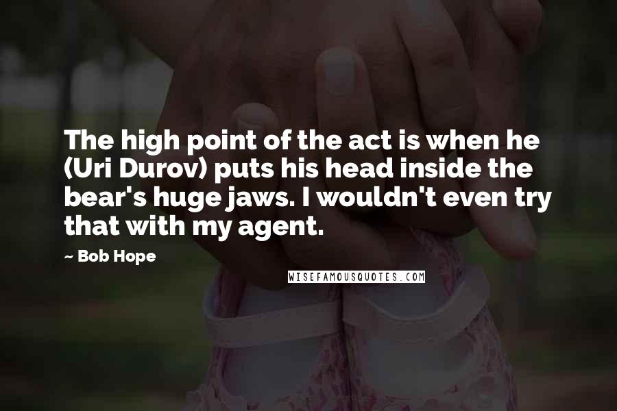 Bob Hope Quotes: The high point of the act is when he (Uri Durov) puts his head inside the bear's huge jaws. I wouldn't even try that with my agent.