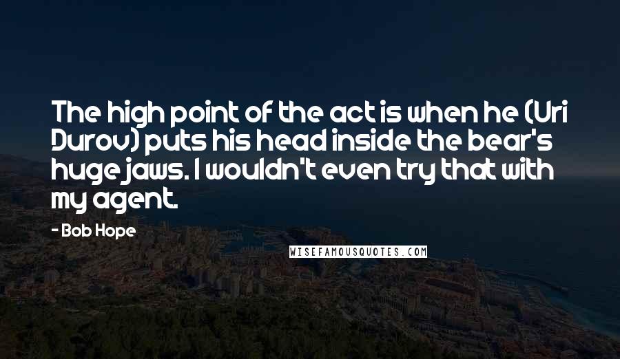 Bob Hope Quotes: The high point of the act is when he (Uri Durov) puts his head inside the bear's huge jaws. I wouldn't even try that with my agent.