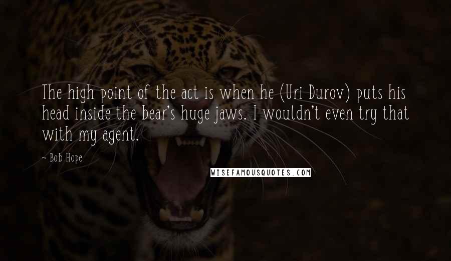 Bob Hope Quotes: The high point of the act is when he (Uri Durov) puts his head inside the bear's huge jaws. I wouldn't even try that with my agent.