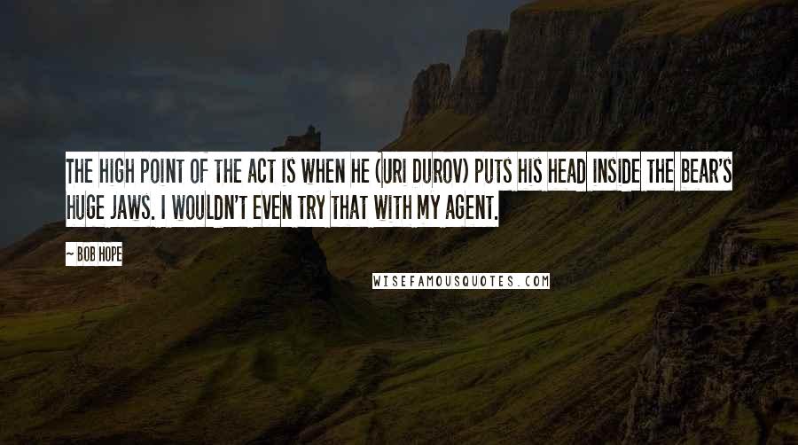 Bob Hope Quotes: The high point of the act is when he (Uri Durov) puts his head inside the bear's huge jaws. I wouldn't even try that with my agent.