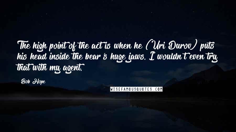 Bob Hope Quotes: The high point of the act is when he (Uri Durov) puts his head inside the bear's huge jaws. I wouldn't even try that with my agent.