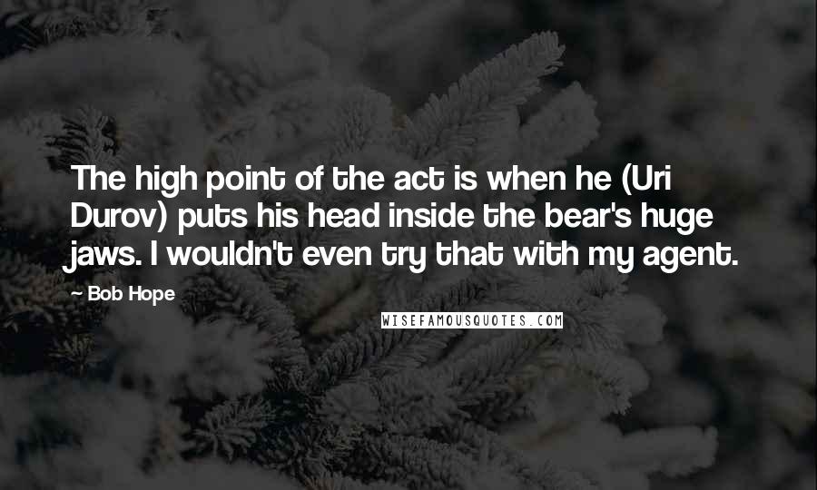 Bob Hope Quotes: The high point of the act is when he (Uri Durov) puts his head inside the bear's huge jaws. I wouldn't even try that with my agent.