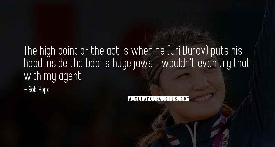 Bob Hope Quotes: The high point of the act is when he (Uri Durov) puts his head inside the bear's huge jaws. I wouldn't even try that with my agent.